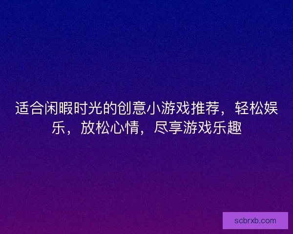 适合闲暇时光的创意小游戏推荐，轻松娱乐，放松心情，尽享游戏乐趣