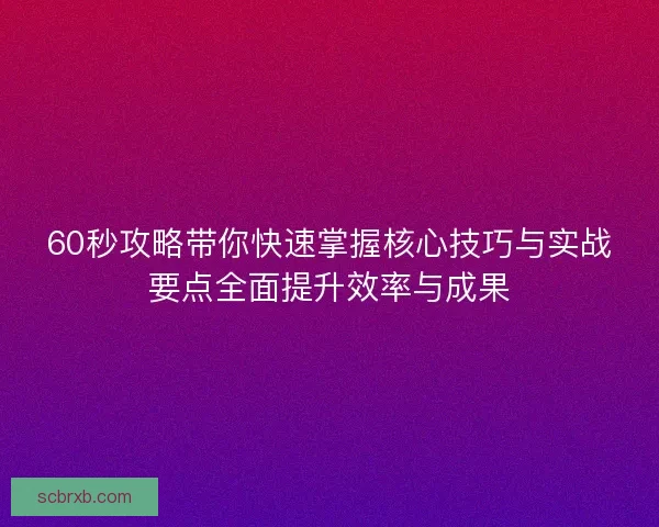 60秒攻略带你快速掌握核心技巧与实战要点全面提升效率与成果