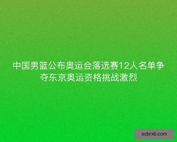 中国男篮公布奥运会落选赛12人名单争夺东京奥运资格挑战激烈
