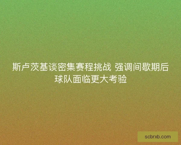 斯卢茨基谈密集赛程挑战 强调间歇期后球队面临更大考验