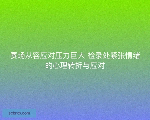 赛场从容应对压力巨大 检录处紧张情绪的心理转折与应对
