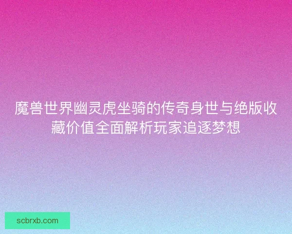 魔兽世界幽灵虎坐骑的传奇身世与绝版收藏价值全面解析玩家追逐梦想