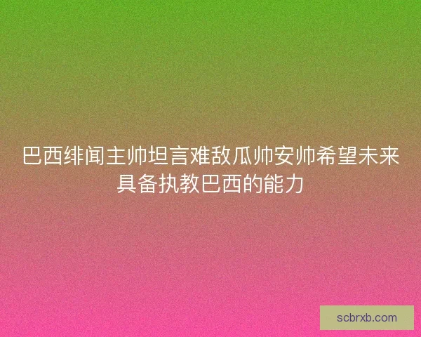 巴西绯闻主帅坦言难敌瓜帅安帅希望未来具备执教巴西的能力
