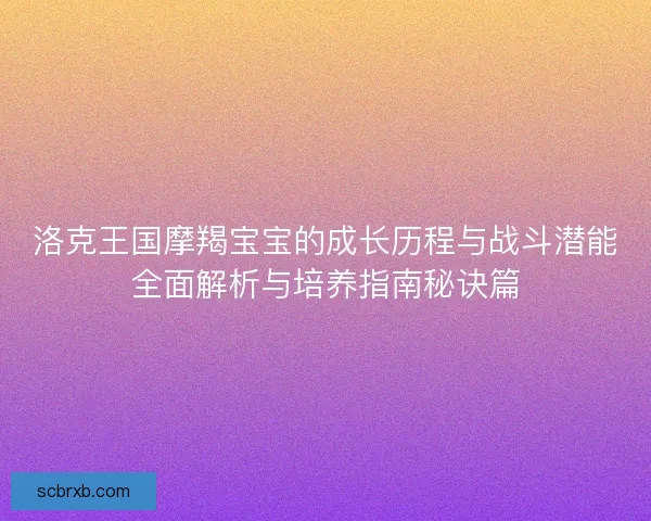 洛克王国摩羯宝宝的成长历程与战斗潜能全面解析与培养指南秘诀篇
