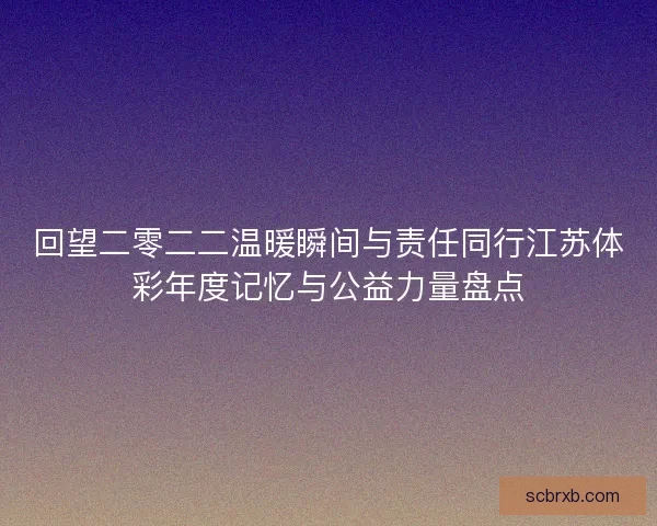 回望二零二二温暖瞬间与责任同行江苏体彩年度记忆与公益力量盘点