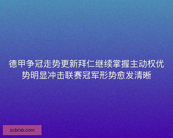 德甲争冠走势更新拜仁继续掌握主动权优势明显冲击联赛冠军形势愈发清晰