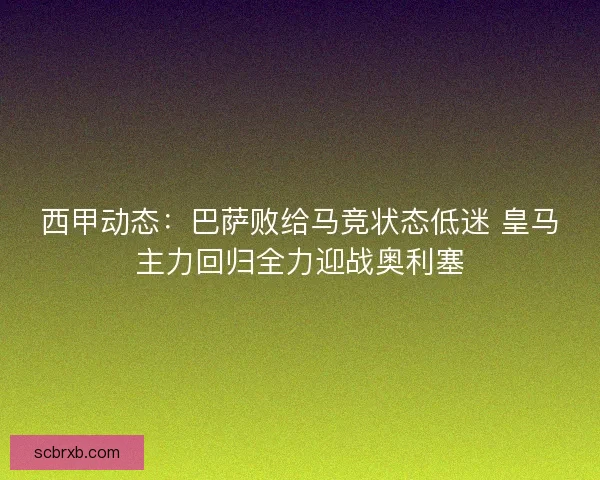 西甲动态：巴萨败给马竞状态低迷 皇马主力回归全力迎战奥利塞