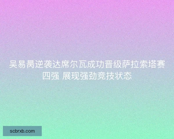 吴易昺逆袭达席尔瓦成功晋级萨拉索塔赛四强 展现强劲竞技状态