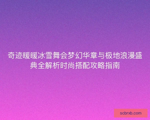 奇迹暖暖冰雪舞会梦幻华章与极地浪漫盛典全解析时尚搭配攻略指南