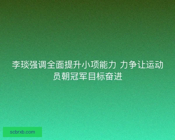 李琰强调全面提升小项能力 力争让运动员朝冠军目标奋进