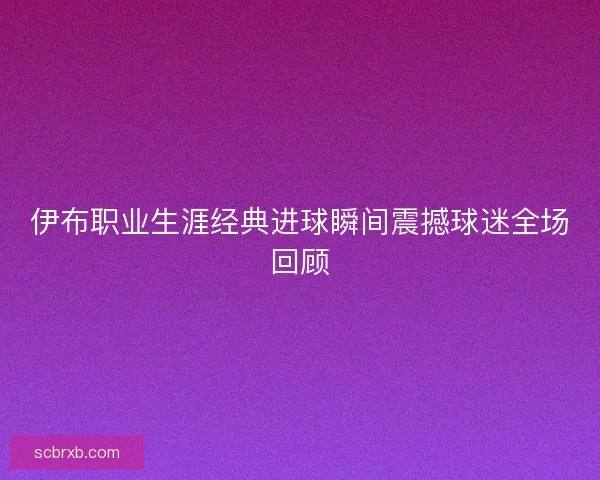 伊布职业生涯经典进球瞬间震撼球迷全场回顾