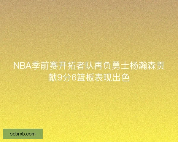 NBA季前赛开拓者队再负勇士杨瀚森贡献9分6篮板表现出色