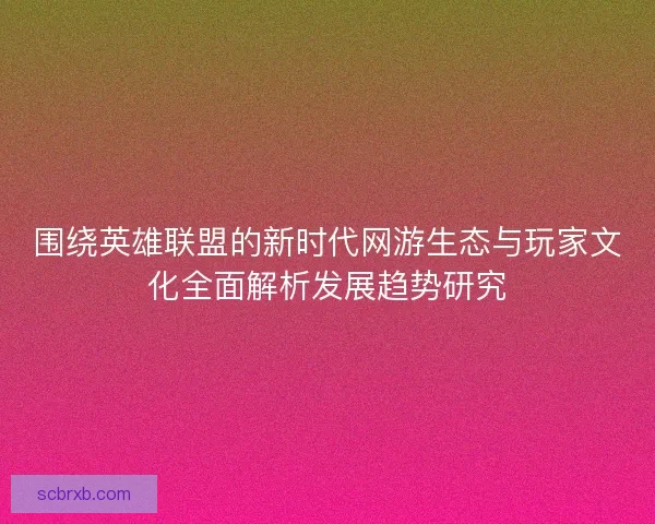 围绕英雄联盟的新时代网游生态与玩家文化全面解析发展趋势研究