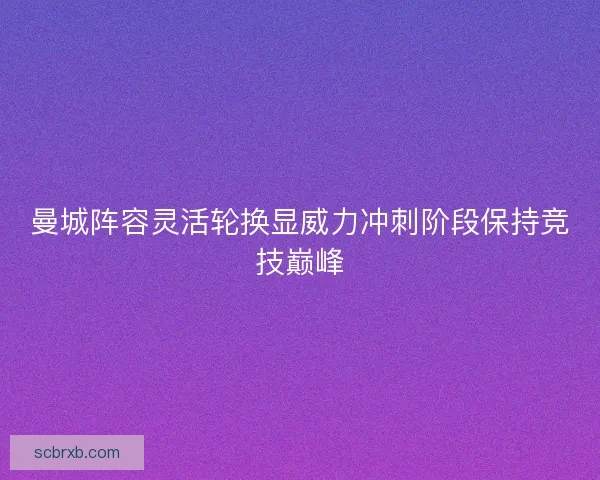 曼城阵容灵活轮换显威力冲刺阶段保持竞技巅峰