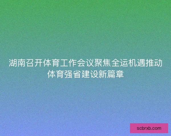 湖南召开体育工作会议聚焦全运机遇推动体育强省建设新篇章