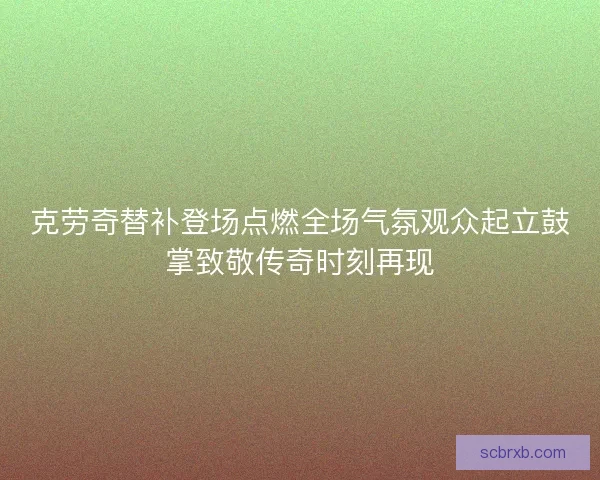 克劳奇替补登场点燃全场气氛观众起立鼓掌致敬传奇时刻再现