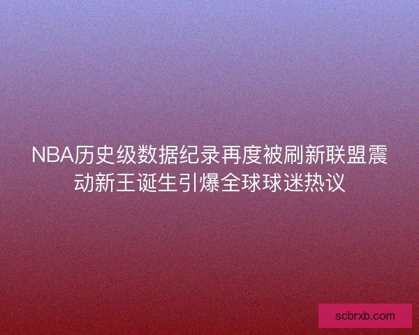 NBA历史级数据纪录再度被刷新联盟震动新王诞生引爆全球球迷热议