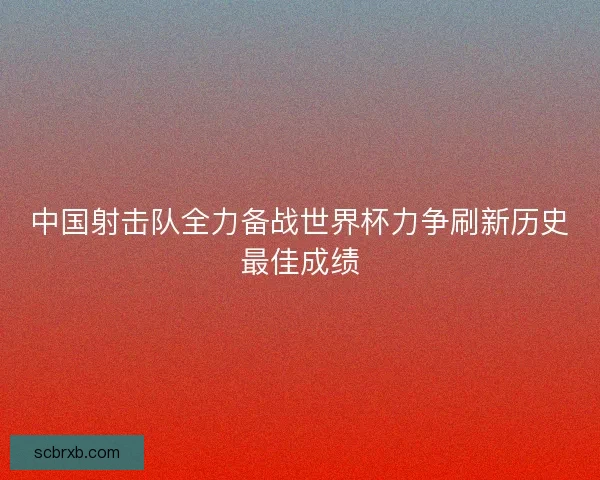 中国射击队全力备战世界杯力争刷新历史最佳成绩