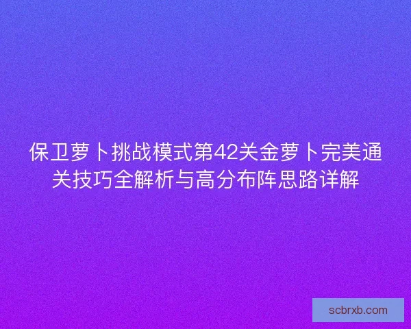保卫萝卜挑战模式第42关金萝卜完美通关技巧全解析与高分布阵思路详解