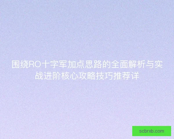 围绕RO十字军加点思路的全面解析与实战进阶核心攻略技巧推荐详