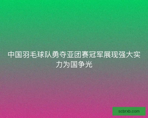 中国羽毛球队勇夺亚团赛冠军展现强大实力为国争光