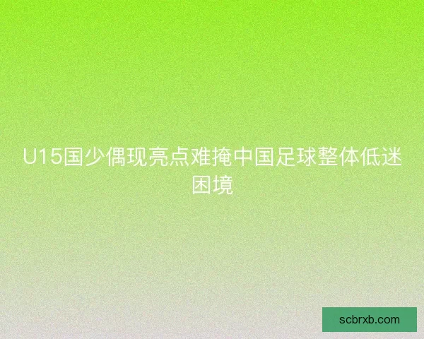 U15国少偶现亮点难掩中国足球整体低迷困境