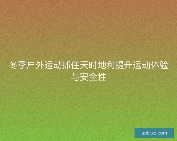 冬季户外运动抓住天时地利提升运动体验与安全性